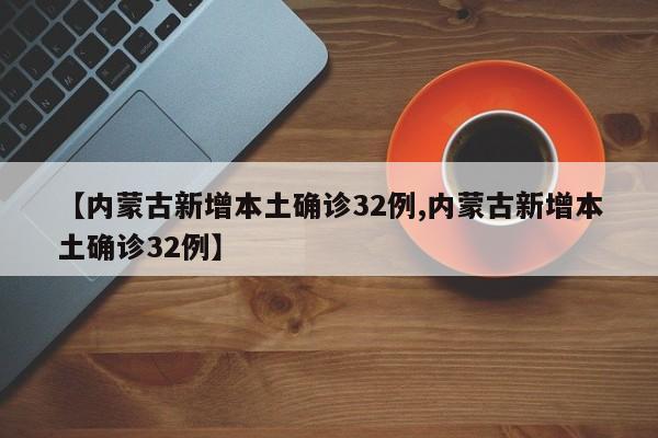 【内蒙古新增本土确诊32例,内蒙古新增本土确诊32例】