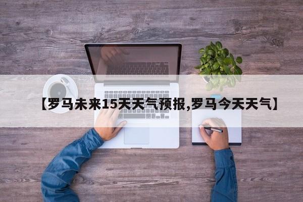 【罗马未来15天天气预报,罗马今天天气】