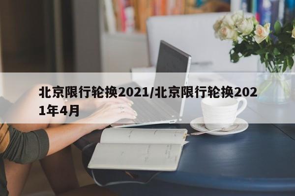 北京限行轮换2021/北京限行轮换2021年4月
