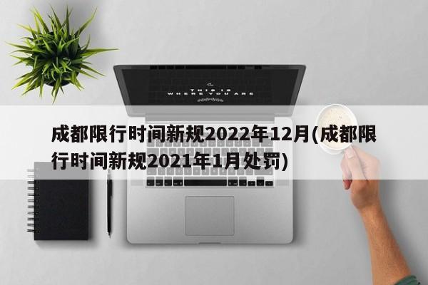 成都限行时间新规2022年12月(成都限行时间新规2021年1月处罚)