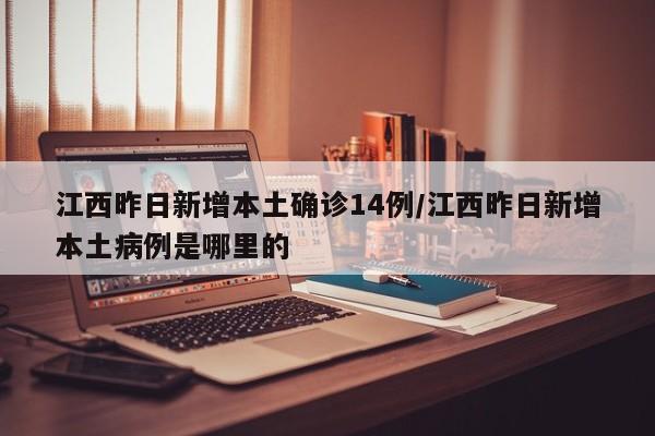 江西昨日新增本土确诊14例/江西昨日新增本土病例是哪里的