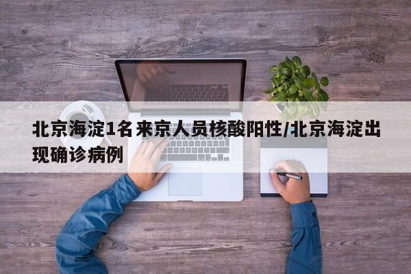 北京海淀1名来京人员核酸阳性/北京海淀出现确诊病例
