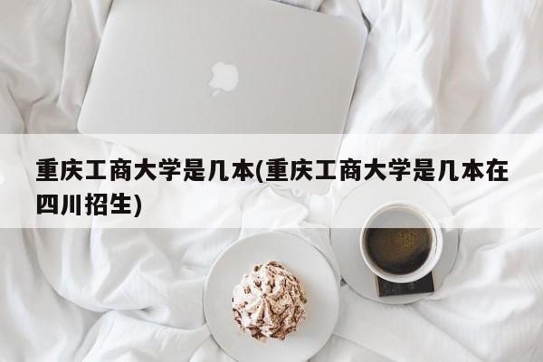 重庆工商大学是几本(重庆工商大学是几本在四川招生)