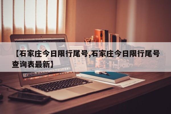 【石家庄今日限行尾号,石家庄今日限行尾号查询表最新】