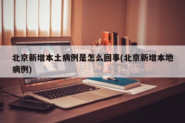 北京新增本土病例是怎么回事(北京新增本地病例)