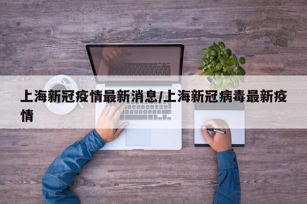 上海新冠疫情最新消息/上海新冠病毒最新疫情