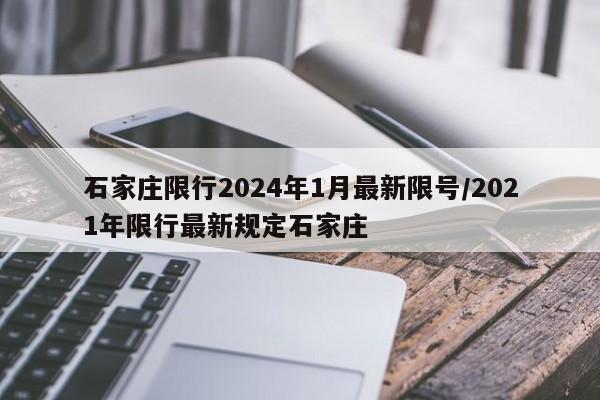 石家庄限行2024年1月最新限号/2021年限行最新规定石家庄