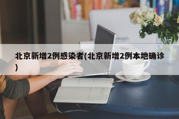 北京新增2例感染者(北京新增2例本地确诊)