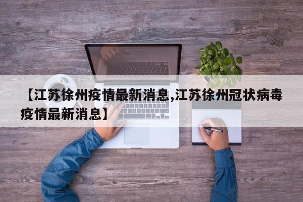 【江苏徐州疫情最新消息,江苏徐州冠状病毒疫情最新消息】