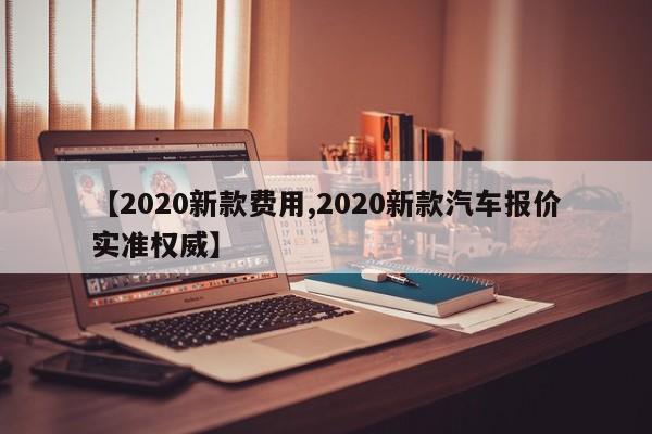 【2020新款费用,2020新款汽车报价实准权威】