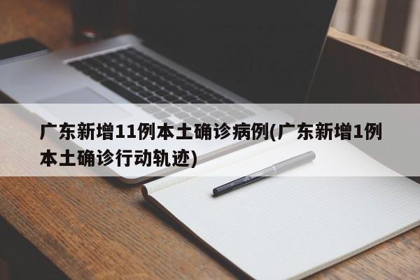 广东新增11例本土确诊病例(广东新增1例本土确诊行动轨迹)