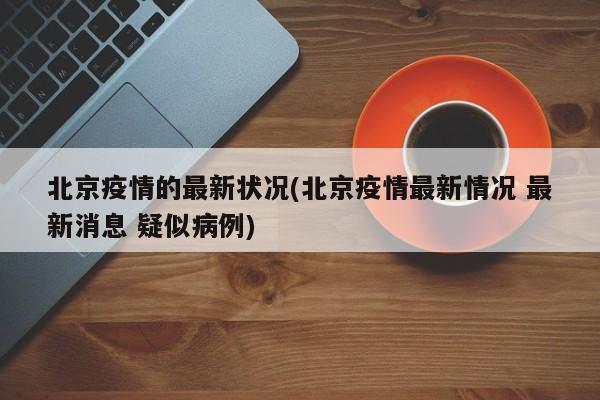 北京疫情的最新状况(北京疫情最新情况 最新消息 疑似病例)