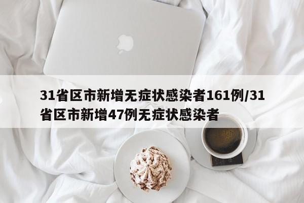 31省区市新增无症状感染者161例/31省区市新增47例无症状感染者