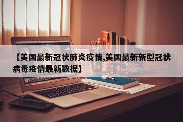 【美国最新冠状肺炎疫情,美国最新新型冠状病毒疫情最新数据】