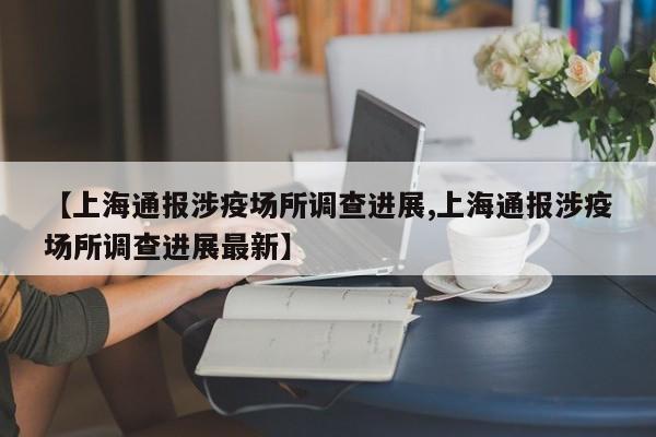 【上海通报涉疫场所调查进展,上海通报涉疫场所调查进展最新】