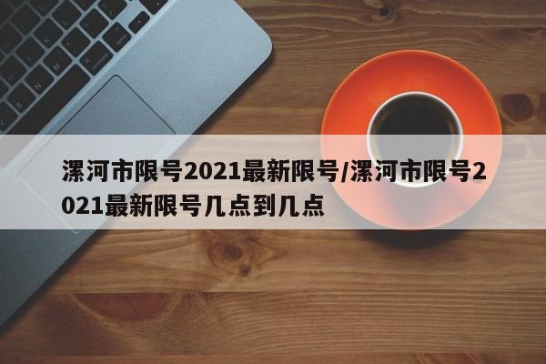 漯河市限号2021最新限号/漯河市限号2021最新限号几点到几点