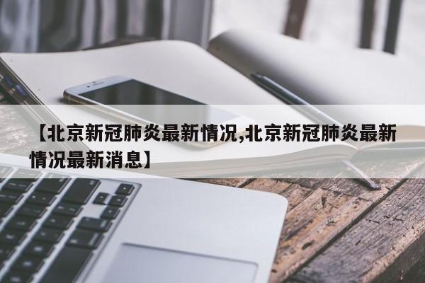 【北京新冠肺炎最新情况,北京新冠肺炎最新情况最新消息】