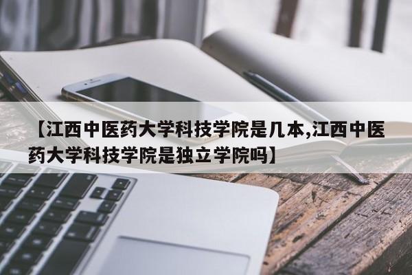 【江西中医药大学科技学院是几本,江西中医药大学科技学院是独立学院吗】