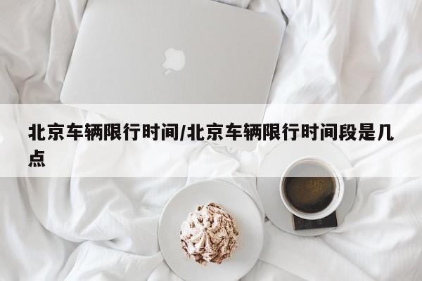 北京车辆限行时间/北京车辆限行时间段是几点