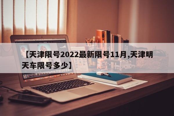 【天津限号2022最新限号11月,天津明天车限号多少】
