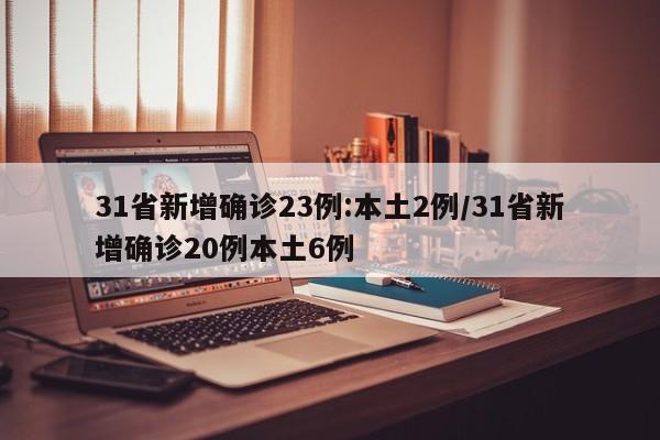 31省新增确诊23例:本土2例/31省新增确诊20例本土6例