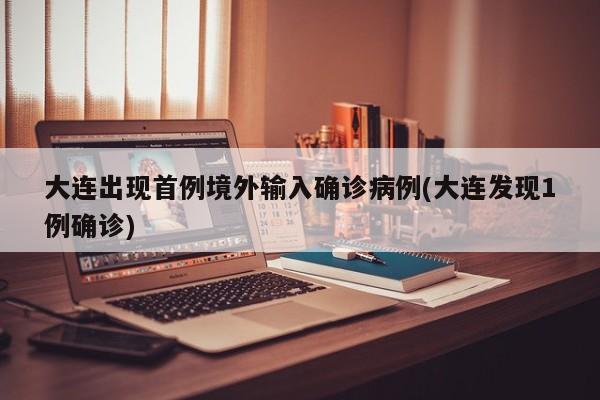 大连出现首例境外输入确诊病例(大连发现1例确诊)