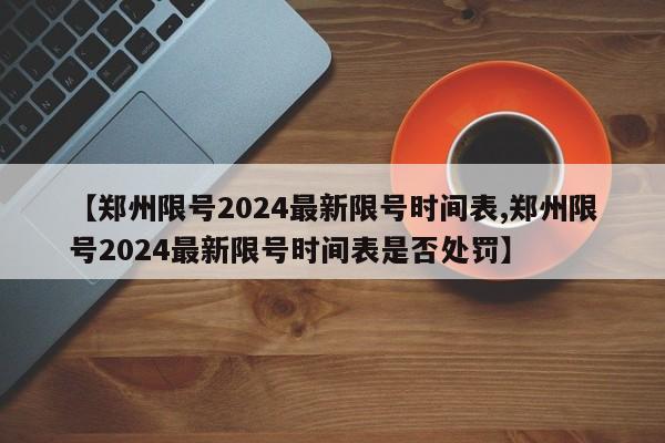 【郑州限号2024最新限号时间表,郑州限号2024最新限号时间表是否处罚】