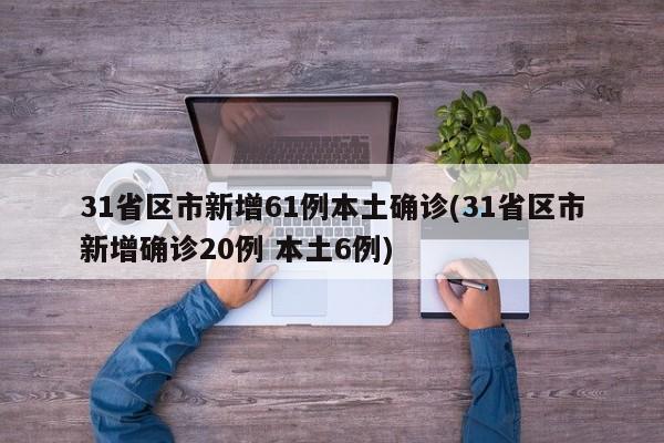 31省区市新增61例本土确诊(31省区市新增确诊20例 本土6例)