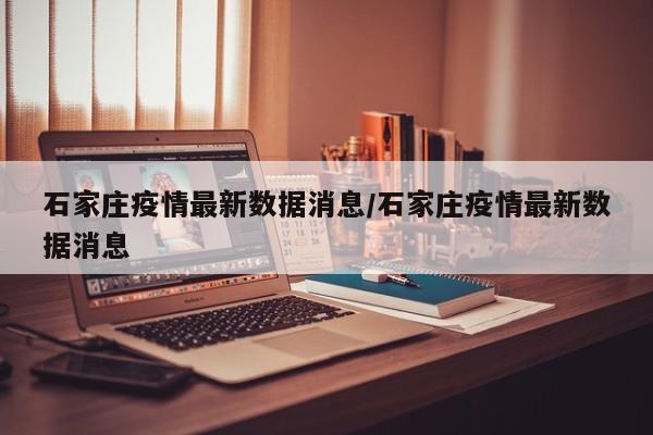 石家庄疫情最新数据消息/石家庄疫情最新数据消息