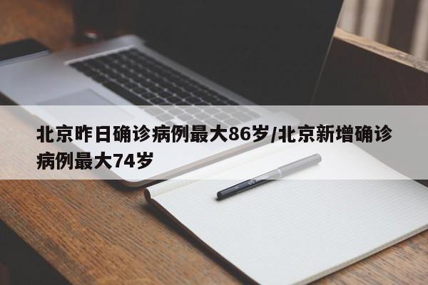 北京昨日确诊病例最大86岁/北京新增确诊病例最大74岁