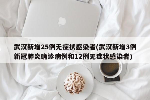 武汉新增25例无症状感染者(武汉新增3例新冠肺炎确诊病例和12例无症状感染者)