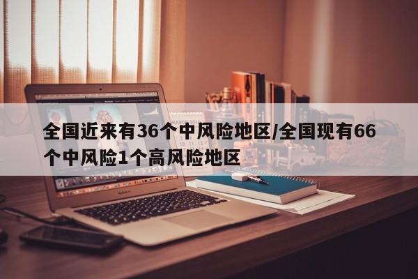 全国近来有36个中风险地区/全国现有66个中风险1个高风险地区