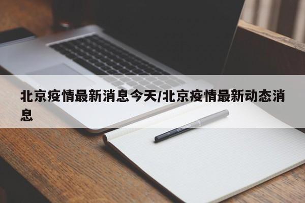 北京疫情最新消息今天/北京疫情最新动态消息