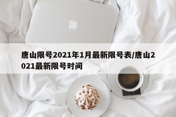 唐山限号2021年1月最新限号表/唐山2021最新限号时间
