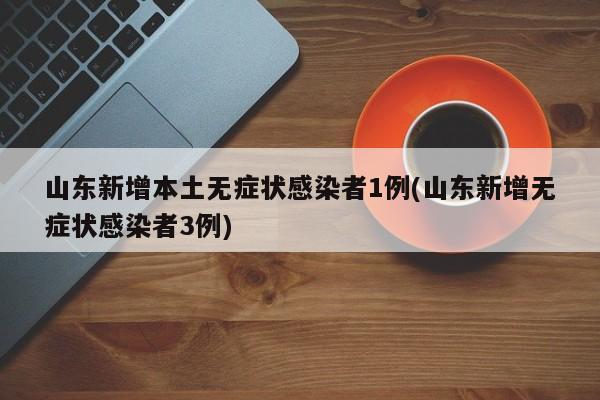 山东新增本土无症状感染者1例(山东新增无症状感染者3例)