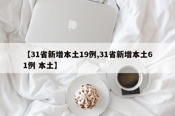 【31省新增本土19例,31省新增本土61例 本土】