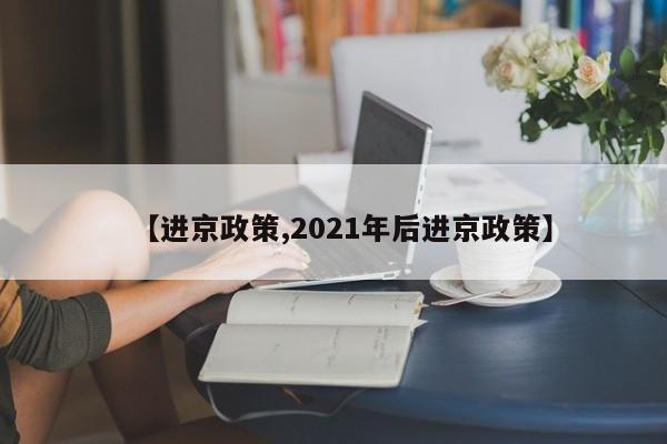【进京政策,2021年后进京政策】