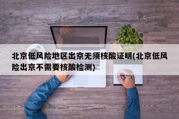 北京低风险地区出京无须核酸证明(北京低风险出京不需要核酸检测)