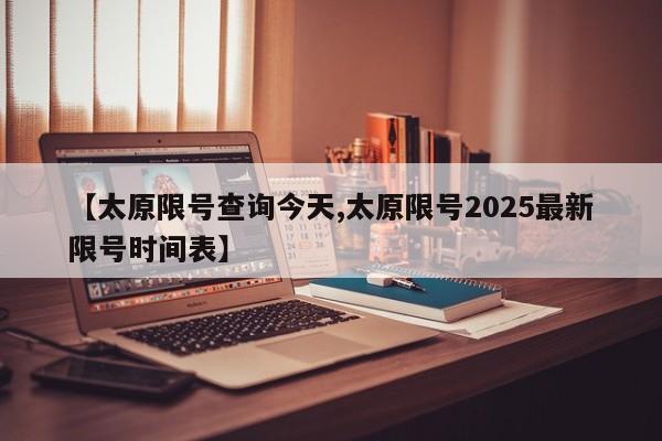 【太原限号查询今天,太原限号2025最新限号时间表】