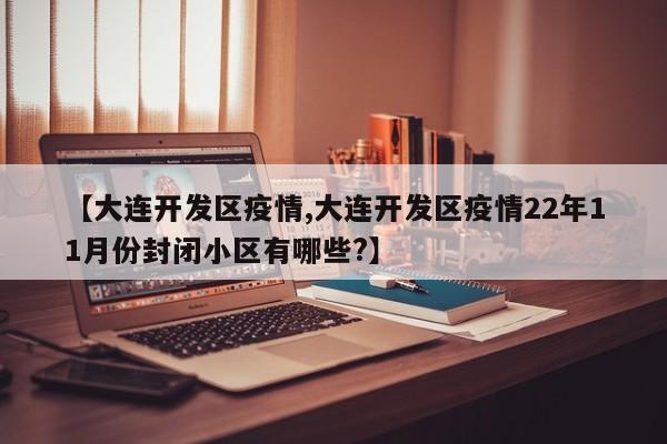 【大连开发区疫情,大连开发区疫情22年11月份封闭小区有哪些?】