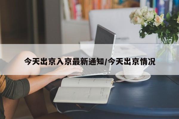今天出京入京最新通知/今天出京情况