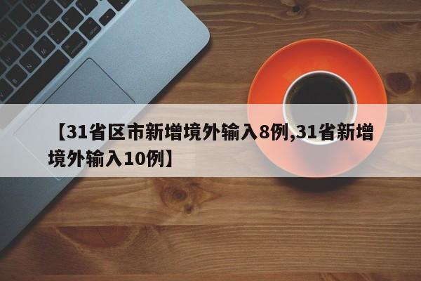 【31省区市新增境外输入8例,31省新增境外输入10例】