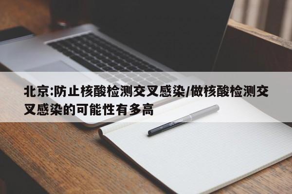 北京:防止核酸检测交叉感染/做核酸检测交叉感染的可能性有多高