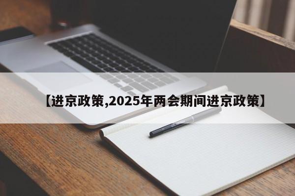 【进京政策,2025年两会期间进京政策】