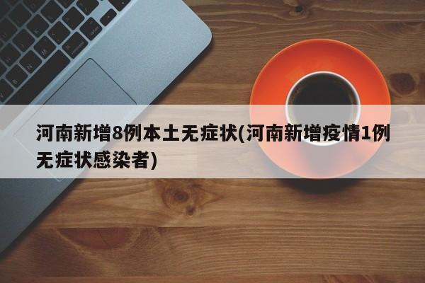 河南新增8例本土无症状(河南新增疫情1例无症状感染者)