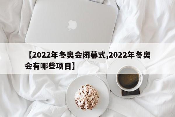 【2022年冬奥会闭幕式,2022年冬奥会有哪些项目】