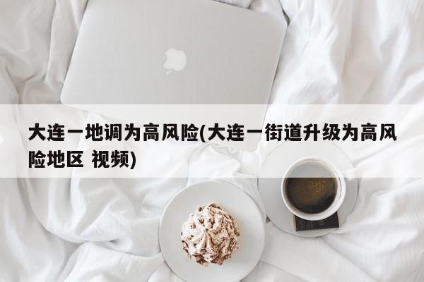 大连一地调为高风险(大连一街道升级为高风险地区 视频)