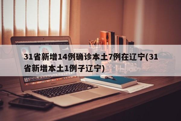 31省新增14例确诊本土7例在辽宁(31省新增本土1例子辽宁)