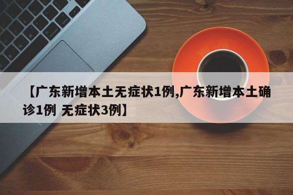 【广东新增本土无症状1例,广东新增本土确诊1例 无症状3例】
