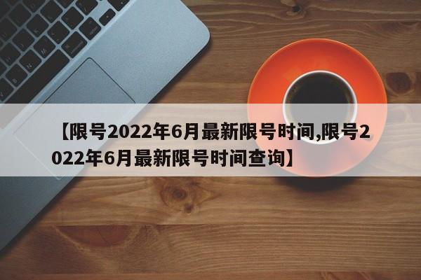 【限号2022年6月最新限号时间,限号2022年6月最新限号时间查询】